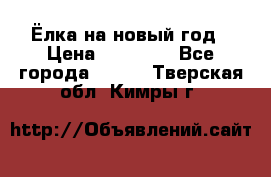 Ёлка на новый год › Цена ­ 30 000 - Все города  »    . Тверская обл.,Кимры г.